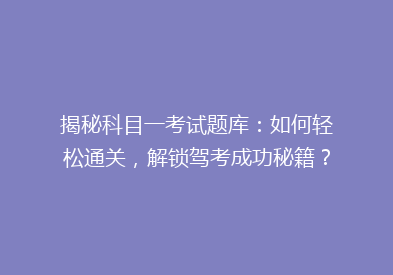 揭秘科目一考试题库：如何轻松通关，解锁驾考成功秘籍？
