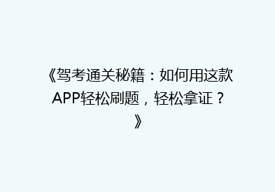 《驾考通关秘籍：如何用这款APP轻松刷题，轻松拿证？》