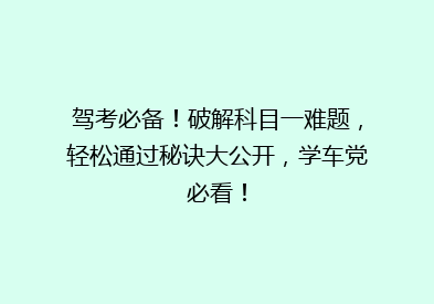 驾考必备！破解科目一难题，轻松通过秘诀大公开，学车党必看！