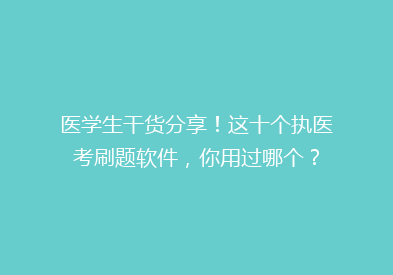 医学生干货分享！这十个执医考刷题软件，你用过哪个？