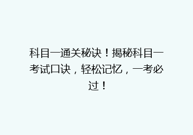科目一通关秘诀！揭秘科目一考试口诀，轻松记忆，一考必过！
