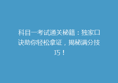 科目一考试通关秘籍：独家口诀助你轻松拿证，揭秘满分技巧！