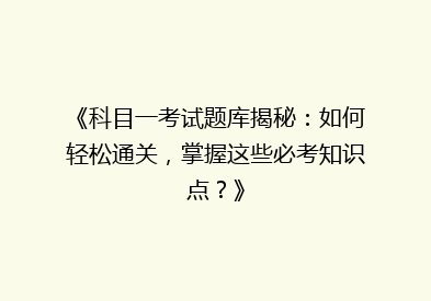 《科目一考试题库揭秘：如何轻松通关，掌握这些必考知识点？》