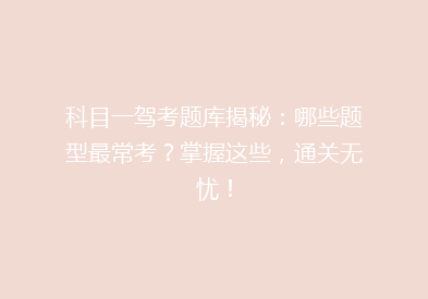 科目一驾考题库揭秘：哪些题型最常考？掌握这些，通关无忧！