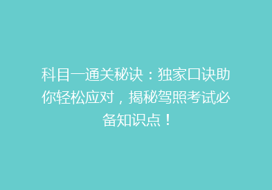 科目一通关秘诀：独家口诀助你轻松应对，揭秘驾照考试必备知识点！