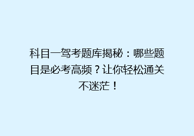 科目一驾考题库揭秘：哪些题目是必考高频？让你轻松通关不迷茫！