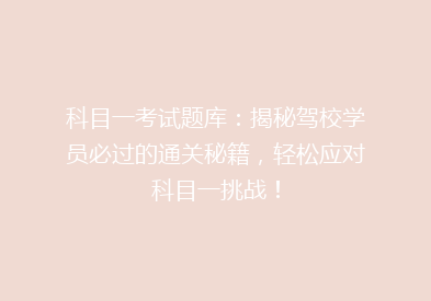 科目一考试题库：揭秘驾校学员必过的通关秘籍，轻松应对科目一挑战！