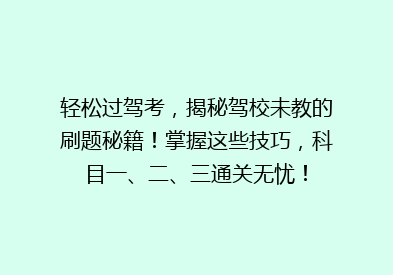 轻松过驾考，揭秘驾校未教的刷题秘籍！掌握这些技巧，科目一、二、三通关无忧！