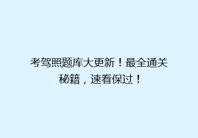 考驾照题库大更新！最全通关秘籍，速看保过！