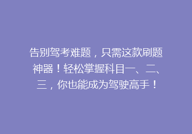 告别驾考难题，只需这款刷题神器！轻松掌握科目一、二、三，你也能成为驾驶高手！