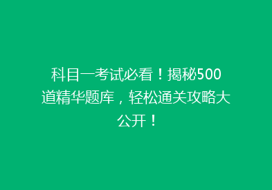 科目一考试必看！揭秘500道精华题库，轻松通关攻略大公开！