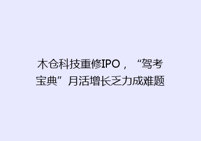 木仓科技重修IPO，“驾考宝典”月活增长乏力成难题