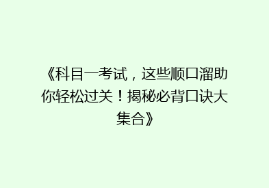 《科目一考试，这些顺口溜助你轻松过关！揭秘必背口诀大集合》