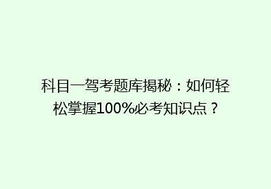 科目一驾考题库揭秘：如何轻松掌握100%必考知识点？