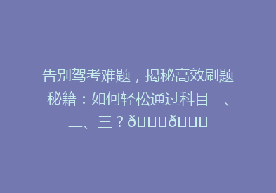 告别驾考难题，揭秘高效刷题秘籍：如何轻松通过科目一、二、三？🚗📚