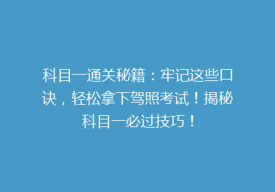 科目一通关秘籍：牢记这些口诀，轻松拿下驾照考试！揭秘科目一必过技巧！
