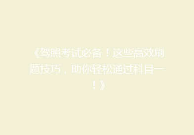 《驾照考试必备！这些高效刷题技巧，助你轻松通过科目一！》
