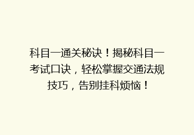 科目一通关秘诀！揭秘科目一考试口诀，轻松掌握交通法规技巧，告别挂科烦恼！