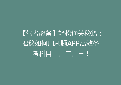 【驾考必备】轻松通关秘籍：揭秘如何用刷题APP高效备考科目一、二、三！