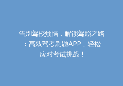 告别驾校烦恼，解锁驾照之路：高效驾考刷题APP，轻松应对考试挑战！