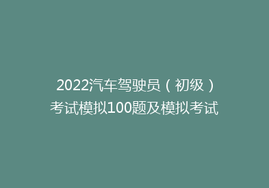 2022汽车驾驶员（初级）考试模拟100题及模拟考试