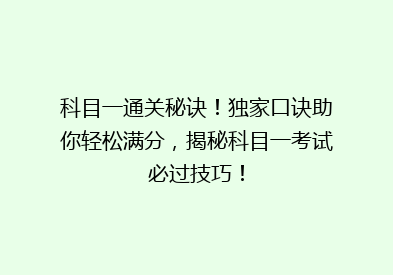 科目一通关秘诀！独家口诀助你轻松满分，揭秘科目一考试必过技巧！
