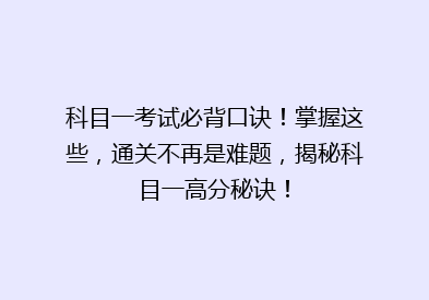 科目一考试必背口诀！掌握这些，通关不再是难题，揭秘科目一高分秘诀！