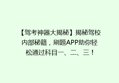 【驾考神器大揭秘】揭秘驾校内部秘籍，刷题APP助你轻松通过科目一、二、三！