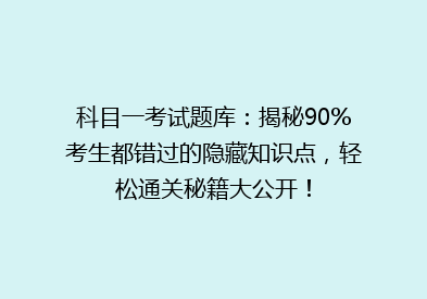 科目一考试题库：揭秘90%考生都错过的隐藏知识点，轻松通关秘籍大公开！