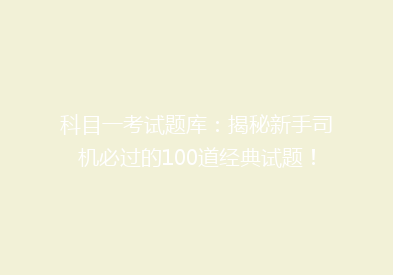 科目一考试题库：揭秘新手司机必过的100道经典试题！