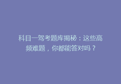 科目一驾考题库揭秘：这些高频难题，你都能答对吗？