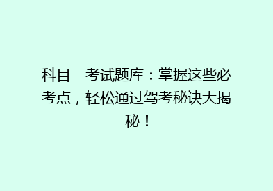 科目一考试题库：掌握这些必考点，轻松通过驾考秘诀大揭秘！