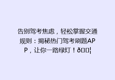 告别驾考焦虑，轻松掌握交通规则：揭秘热门驾考刷题APP，让你一路绿灯！🚦