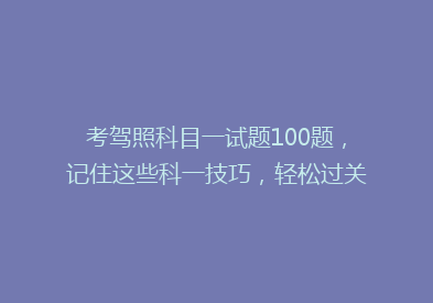 考驾照科目一试题100题，记住这些科一技巧，轻松过关