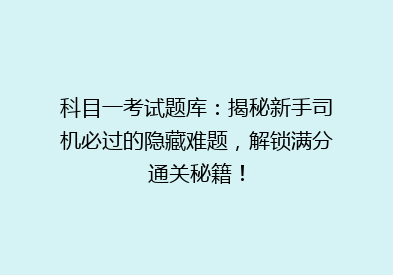 科目一考试题库：揭秘新手司机必过的隐藏难题，解锁满分通关秘籍！