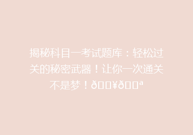 揭秘科目一考试题库：轻松过关的秘密武器！让你一次通关不是梦！🔥💪