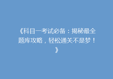 《科目一考试必备：揭秘最全题库攻略，轻松通关不是梦！》