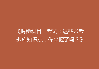 《揭秘科目一考试：这些必考题库知识点，你掌握了吗？》