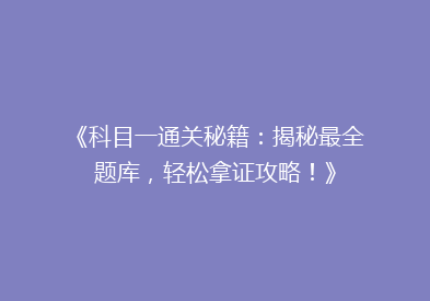 《科目一通关秘籍：揭秘最全题库，轻松拿证攻略！》