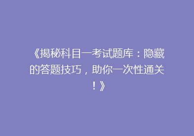 《揭秘科目一考试题库：隐藏的答题技巧，助你一次性通关！》