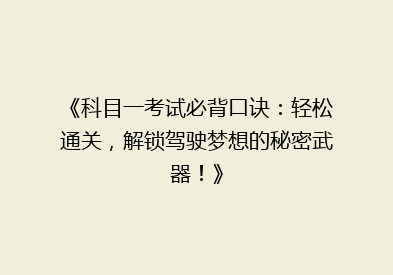 《科目一考试必背口诀：轻松通关，解锁驾驶梦想的秘密武器！》
