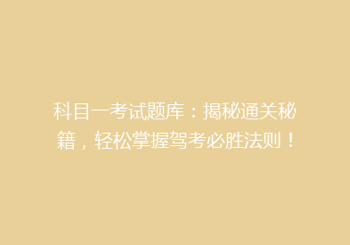 科目一考试题库：揭秘通关秘籍，轻松掌握驾考必胜法则！