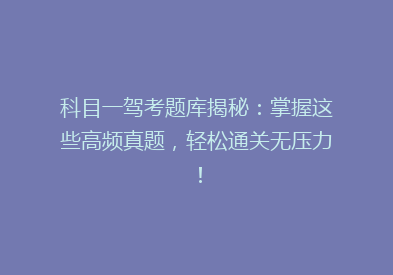 科目一驾考题库揭秘：掌握这些高频真题，轻松通关无压力！