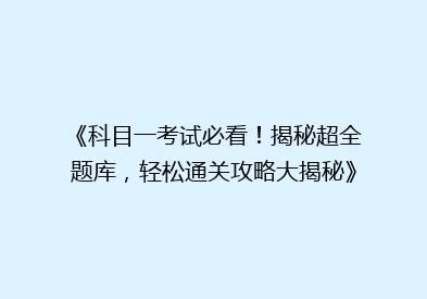 《科目一考试必看！揭秘超全题库，轻松通关攻略大揭秘》