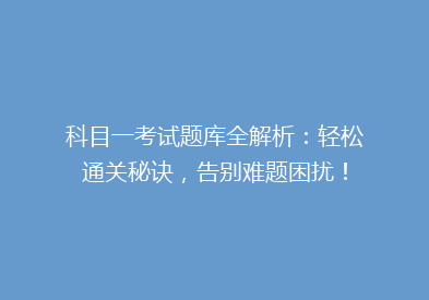 科目一考试题库全解析：轻松通关秘诀，告别难题困扰！