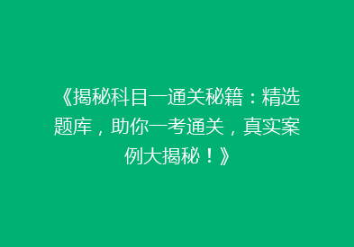 《揭秘科目一通关秘籍：精选题库，助你一考通关，真实案例大揭秘！》