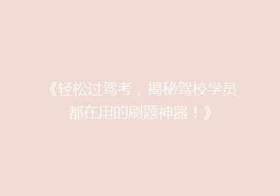 《轻松过驾考，揭秘驾校学员都在用的刷题神器！》