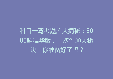 科目一驾考题库大揭秘：5000题精华版，一次性通关秘诀，你准备好了吗？