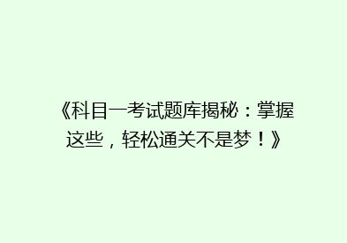 《科目一考试题库揭秘：掌握这些，轻松通关不是梦！》