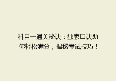 科目一通关秘诀：独家口诀助你轻松满分，揭秘考试技巧！